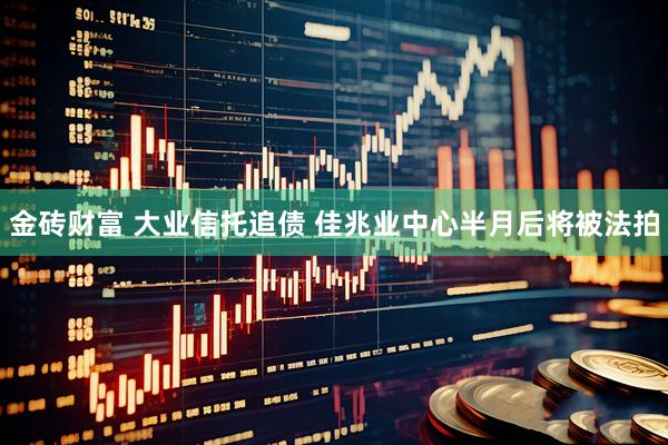 金砖财富 大业信托追债 佳兆业中心半月后将被法拍