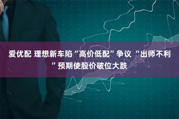 爱优配 理想新车陷“高价低配”争议 “出师不利”预期使股价破位大跌