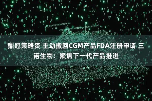 鼎冠策略资 主动撤回CGM产品FDA注册申请 三诺生物：聚焦下一代产品推进