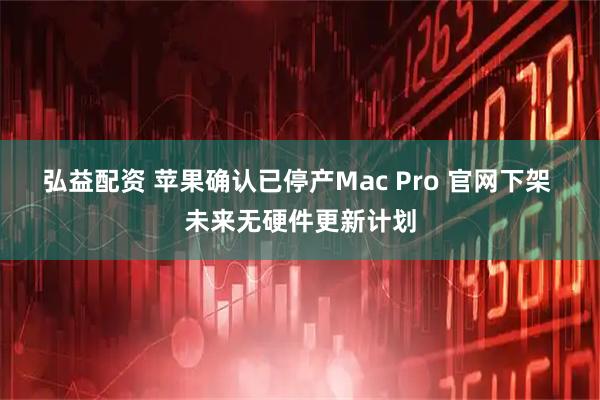 弘益配资 苹果确认已停产Mac Pro 官网下架 未来无硬件更新计划