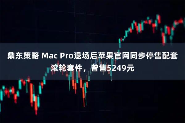 鼎东策略 Mac Pro退场后苹果官网同步停售配套滚轮套件，曾售5249元