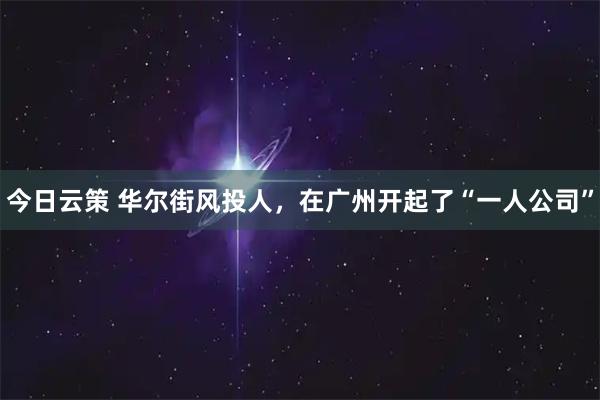 今日云策 华尔街风投人，在广州开起了“一人公司”