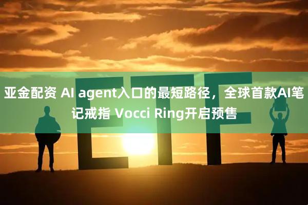 亚金配资 AI agent入口的最短路径，全球首款AI笔记戒指 Vocci Ring开启预售