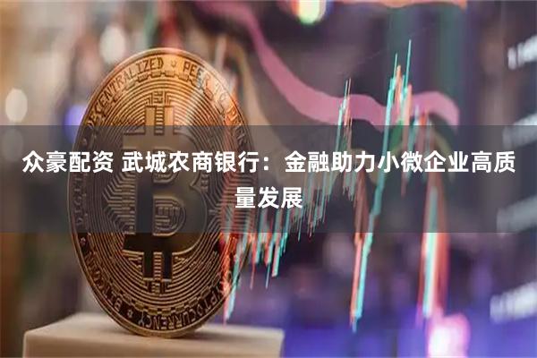 众豪配资 武城农商银行：金融助力小微企业高质量发展
