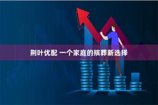 荆叶优配 一个家庭的殡葬新选择