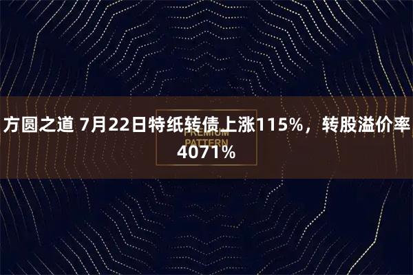 方圆之道 7月22日特纸转债上涨115%，转股溢价率4071%