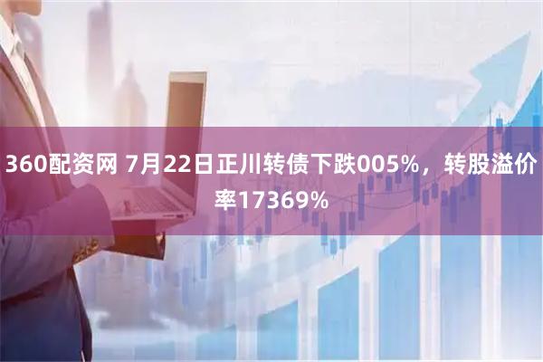360配资网 7月22日正川转债下跌005%，转股溢价率17369%
