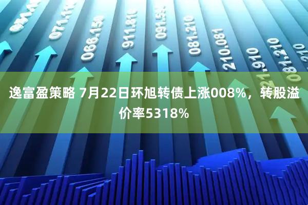 逸富盈策略 7月22日环旭转债上涨008%，转股溢价率5318%