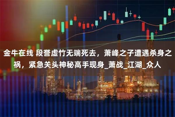 金牛在线 段誉虚竹无端死去，萧峰之子遭遇杀身之祸，紧急关头神秘高手现身_萧战_江湖_众人