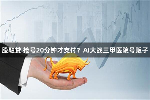 股融贷 抢号20分钟才支付？AI大战三甲医院号贩子