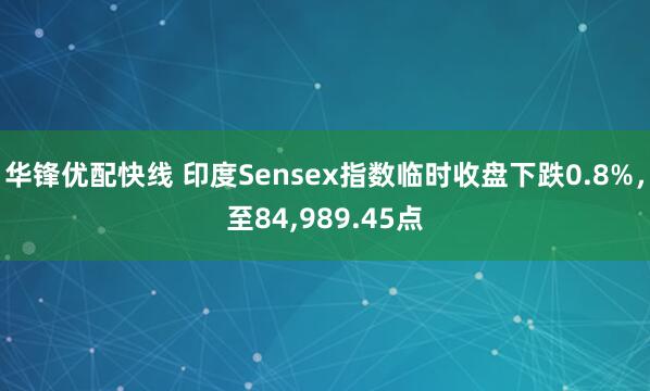 华锋优配快线 印度Sensex指数临时收盘下跌0.8%，至84,989.45点