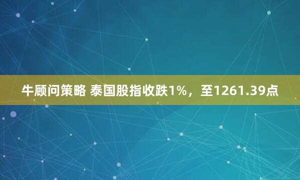 牛顾问策略 泰国股指收跌1%，至1261.39点