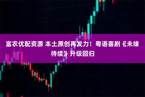 富农优配资源 本土原创再发力!粤语喜剧《未缘待续》升级回归