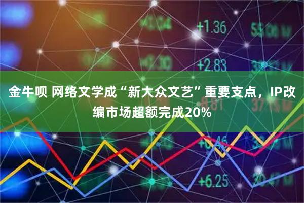 金牛呗 网络文学成“新大众文艺”重要支点,IP改编市场超额完成20%