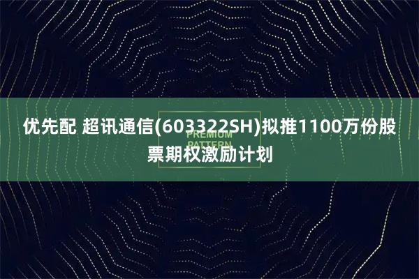 优先配 超讯通信(603322SH)拟推1100万份股票期权激励计划